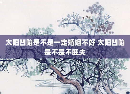 太阳凹陷是不是一定婚姻不好 太阳凹陷是不是不旺夫