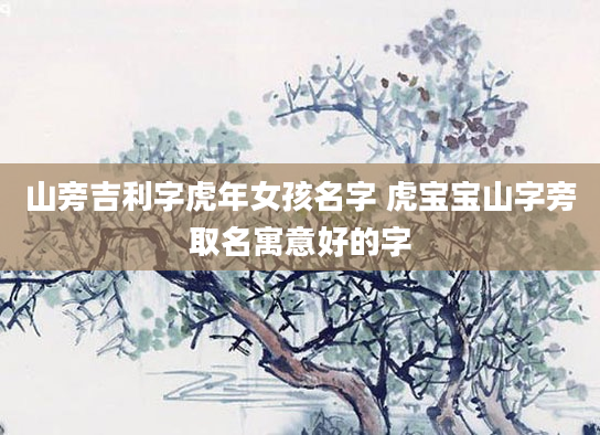 山旁吉利字虎年女孩名字 虎宝宝山字旁取名寓意好的字