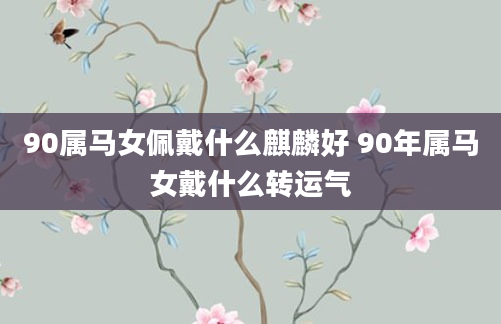 90属马女佩戴什么麒麟好 90年属马女戴什么转运气