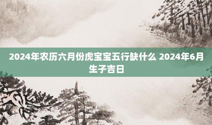 2024年农历六月份虎宝宝五行缺什么 2024年6月生子吉日