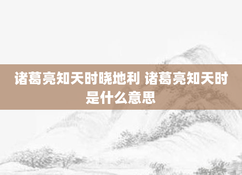 诸葛亮知天时晓地利 诸葛亮知天时是什么意思