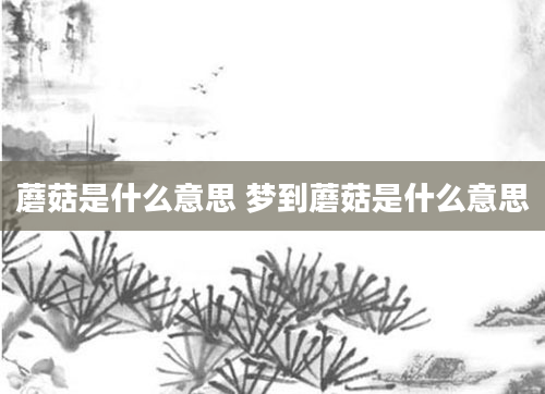 蘑菇是什么意思 梦到蘑菇是什么意思