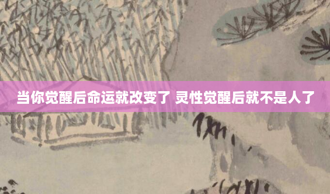 当你觉醒后命运就改变了 灵性觉醒后就不是人了