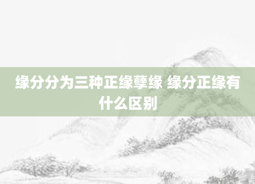 缘分分为三种正缘孽缘 缘分正缘有什么区别