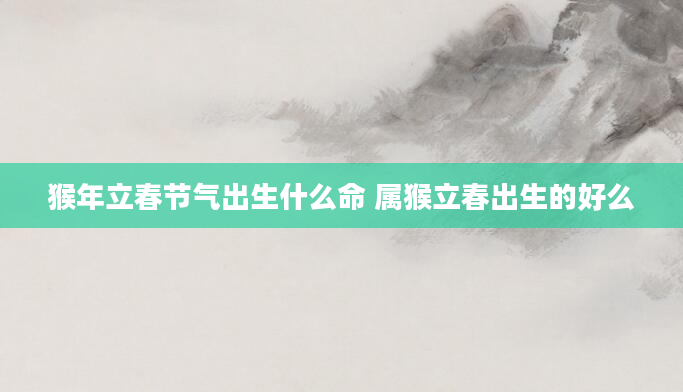 猴年立春节气出生什么命 属猴立春出生的好么