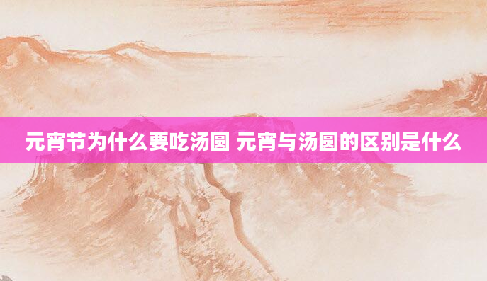 元宵节为什么要吃汤圆 元宵与汤圆的区别是什么