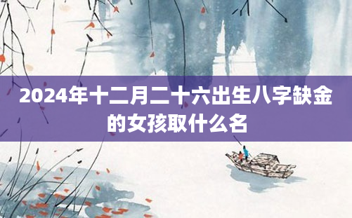 2024年十二月二十六出生八字缺金的女孩取什么名