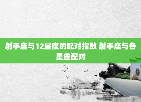 射手座与12星座的配对指数 射手座与各星座配对
