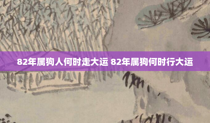 82年属狗人何时走大运 82年属狗何时行大运