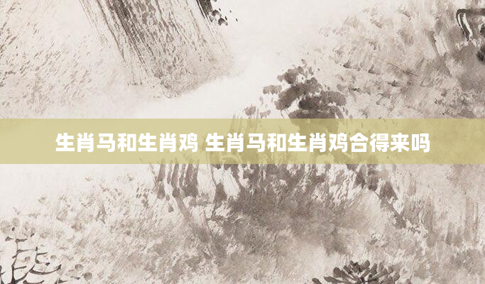 生肖马和生肖鸡 生肖马和生肖鸡合得来吗