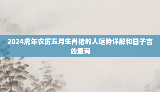 2024虎年农历五月生肖猪的人运势详解和日子吉凶查询