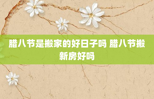 腊八节是搬家的好日子吗 腊八节搬新房好吗