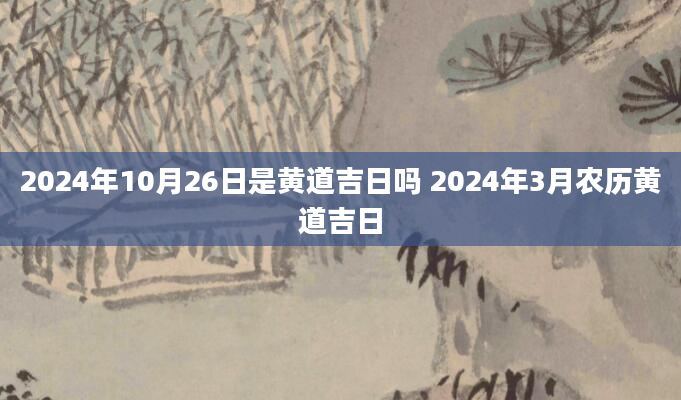 2024年10月26日是黄道吉日吗 2024年3月农历黄道吉日