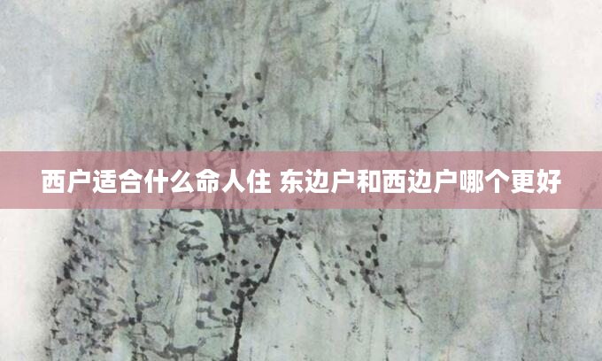西户适合什么命人住 东边户和西边户哪个更好