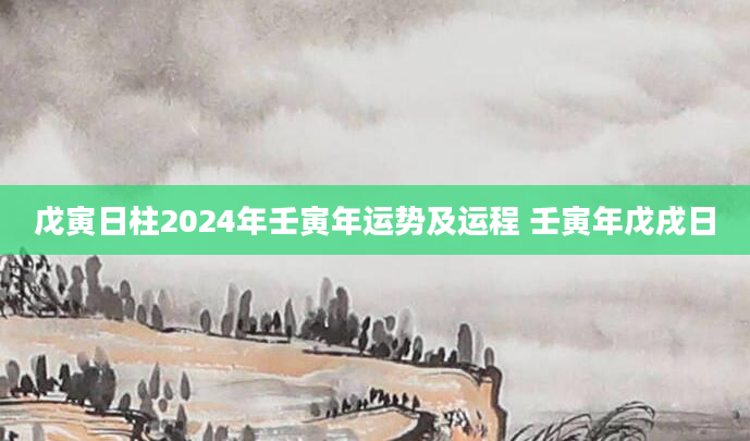 戊寅日柱2024年壬寅年运势及运程 壬寅年戊戌日