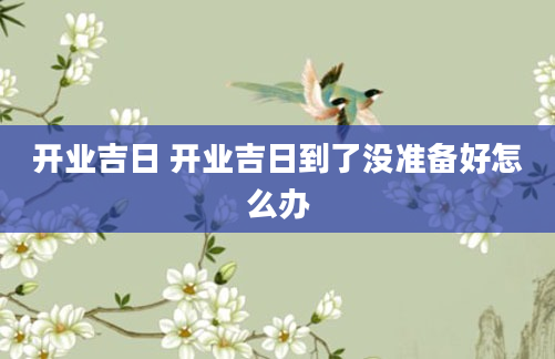 开业吉日 开业吉日到了没准备好怎么办