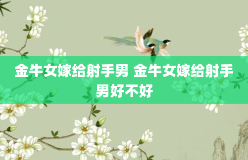 金牛女嫁给射手男 金牛女嫁给射手男好不好