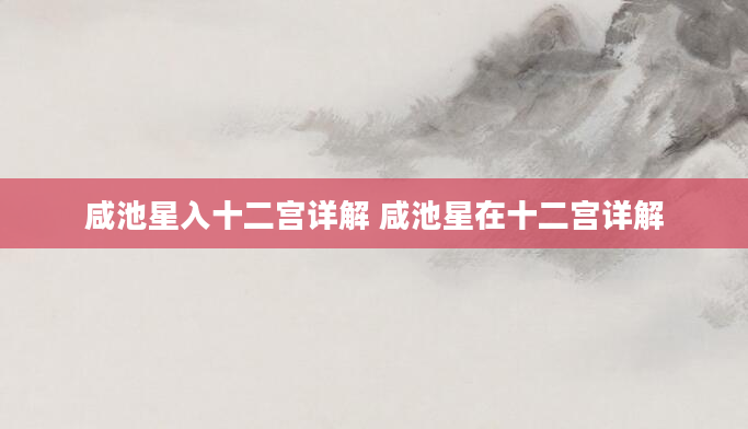 咸池星入十二宫详解 咸池星在十二宫详解