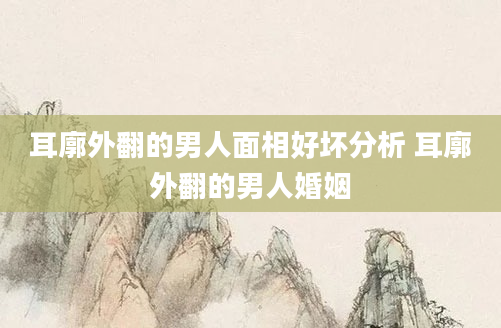 耳廓外翻的男人面相好坏分析 耳廓外翻的男人婚姻