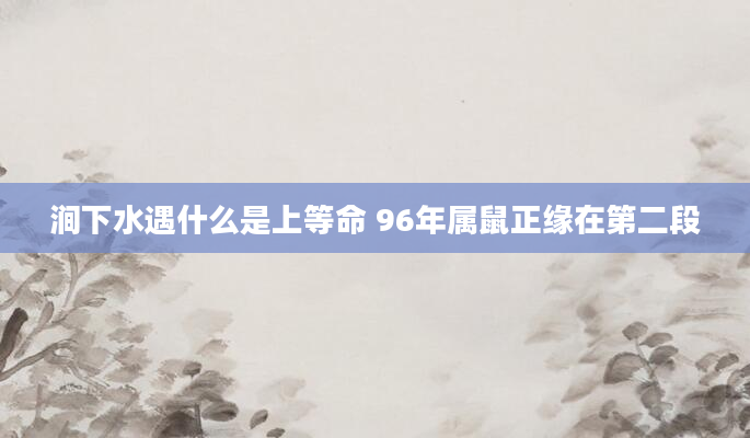 涧下水遇什么是上等命 96年属鼠正缘在第二段