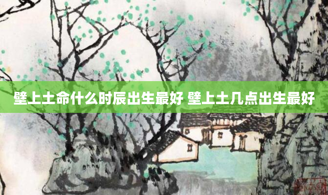 壁上土命什么时辰出生最好 壁上土几点出生最好