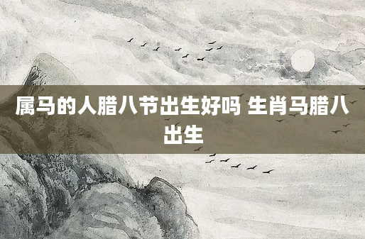 属马的人腊八节出生好吗 生肖马腊八出生