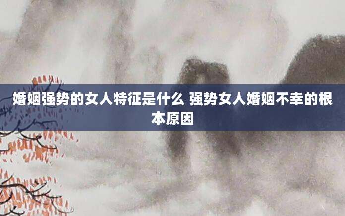 婚姻强势的女人特征是什么 强势女人婚姻不幸的根本原因