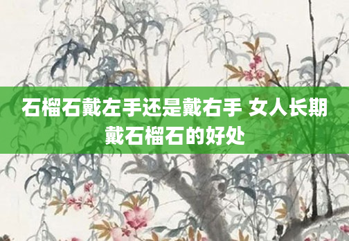 石榴石戴左手还是戴右手 女人长期戴石榴石的好处