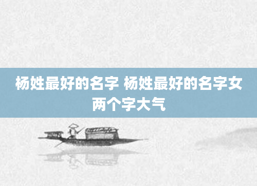 杨姓最好的名字 杨姓最好的名字女两个字大气