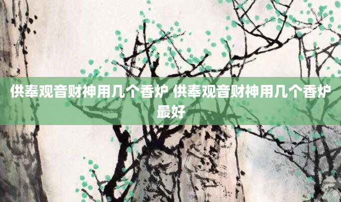 供奉观音财神用几个香炉 供奉观音财神用几个香炉最好