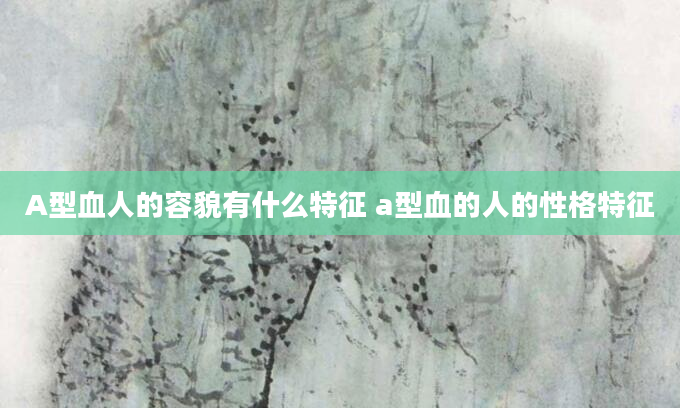 A型血人的容貌有什么特征 a型血的人的性格特征