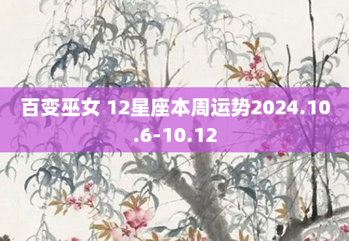 百变巫女 12星座本周运势2024.10.6-10.12