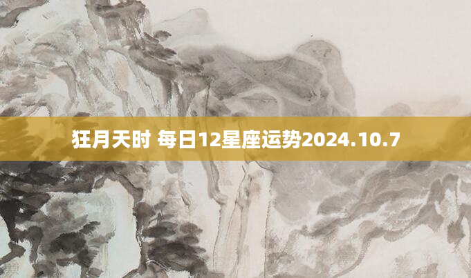 狂月天时 每日12星座运势2024.10.7