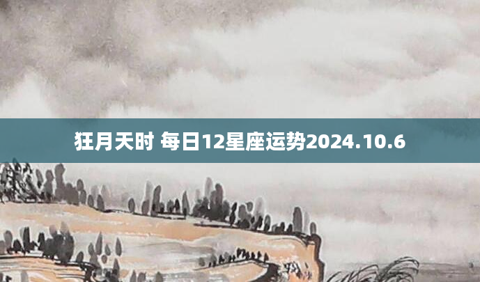 狂月天时 每日12星座运势2024.10.6