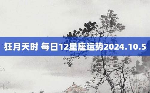 狂月天时 每日12星座运势2024.10.5