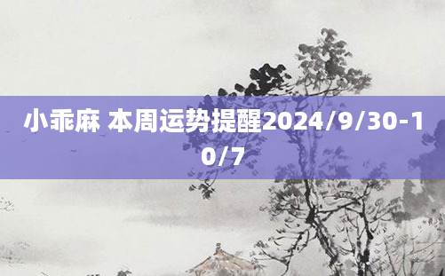 小乖麻 本周运势提醒2024/9/30-10/7