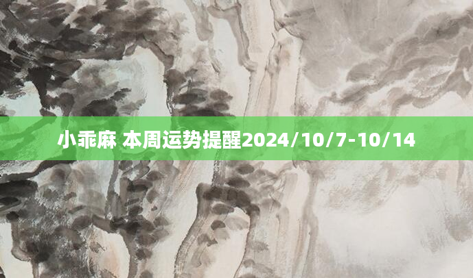小乖麻 本周运势提醒2024/10/7-10/14