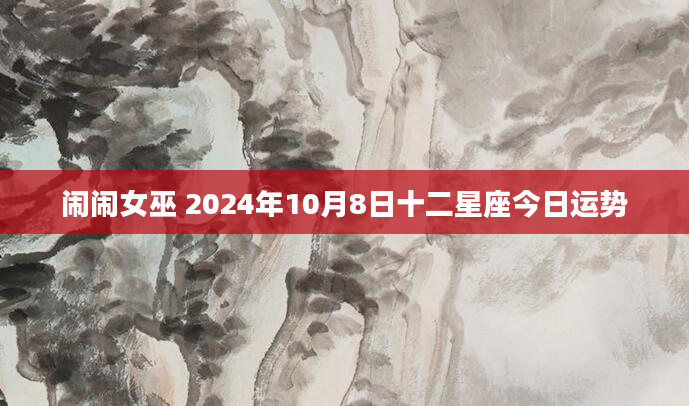 闹闹女巫 2024年10月8日十二星座今日运势