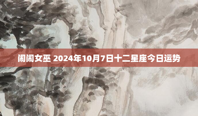 闹闹女巫 2024年10月7日十二星座今日运势