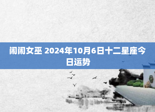 闹闹女巫 2024年10月6日十二星座今日运势