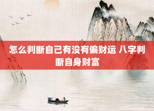 怎么判断自己有没有偏财运 八字判断自身财富