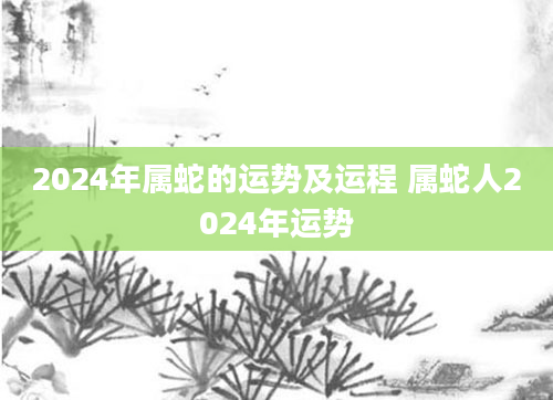 2024年属蛇的运势及运程 属蛇人2024年运势