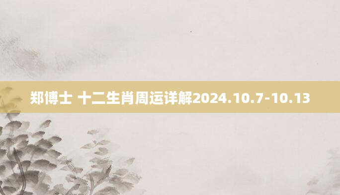 郑博士 十二生肖周运详解2024.10.7-10.13