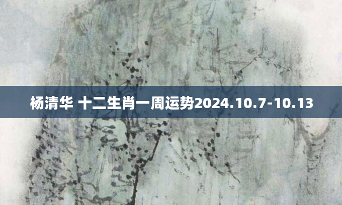 杨清华 十二生肖一周运势2024.10.7-10.13