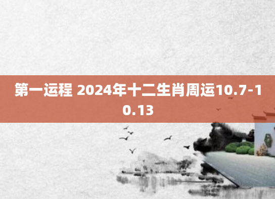 第一运程 2024年十二生肖周运10.7-10.13