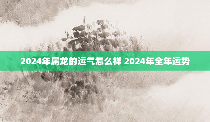 2024年属龙的运气怎么样 2024年全年运势
