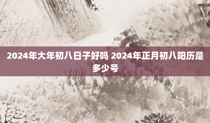 2024年大年初八日子好吗 2024年正月初八阳历是多少号