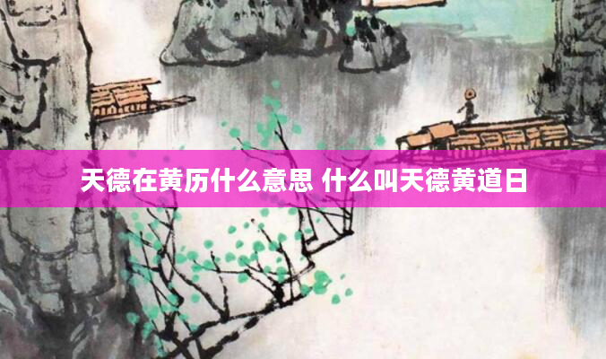 天德在黄历什么意思 什么叫天德黄道日