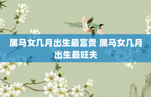 属马女几月出生最富贵 属马女几月出生最旺夫