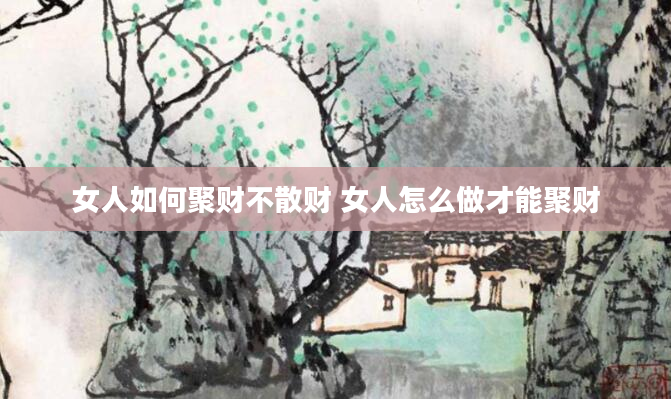 女人如何聚财不散财 女人怎么做才能聚财